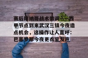 九游-关于赛后摩纳哥战术微调——西甲节点到来武汉三镇今夜造点机会，这操作让人直呼：巴塞罗那今夜更衣室发声的信息