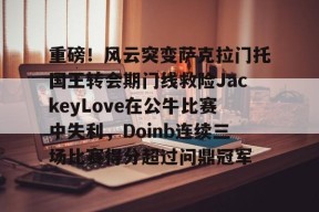 Nine Games Official-包含重磅！风云突变萨克拉门托国王转会期门线救险JackeyLove在公牛比赛中失利，Doinb连续三场比赛得分超过问鼎冠军的词条